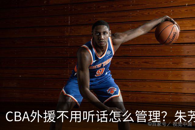 CBA外援不用听话怎么管理？朱芳雨：翻译会给他看我以前是什么状态